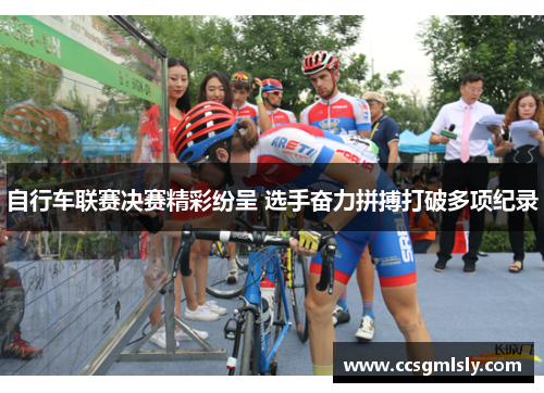 自行车联赛决赛精彩纷呈 选手奋力拼搏打破多项纪录