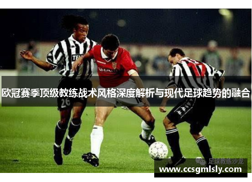 欧冠赛季顶级教练战术风格深度解析与现代足球趋势的融合